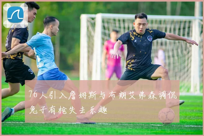 76人引入詹姆斯与布朗艾弗森调侃兔子有枪失去乐趣