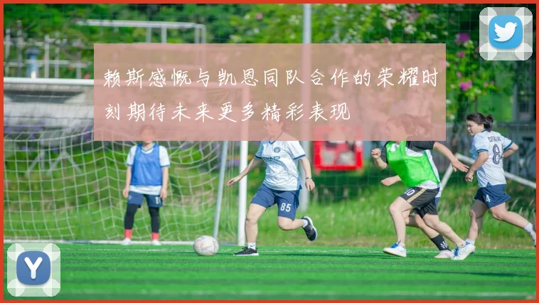 赖斯感慨与凯恩同队合作的荣耀时刻期待未来更多精彩表现