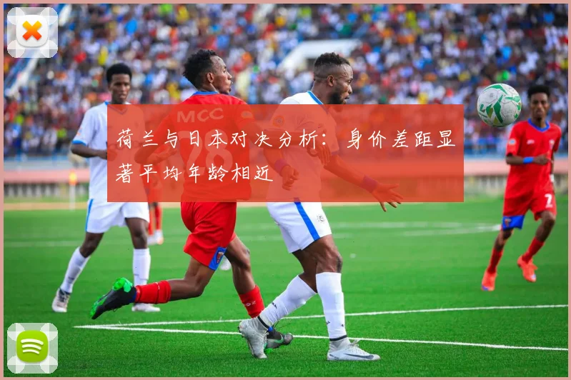荷兰与日本对决分析：身价差距显著平均年龄相近