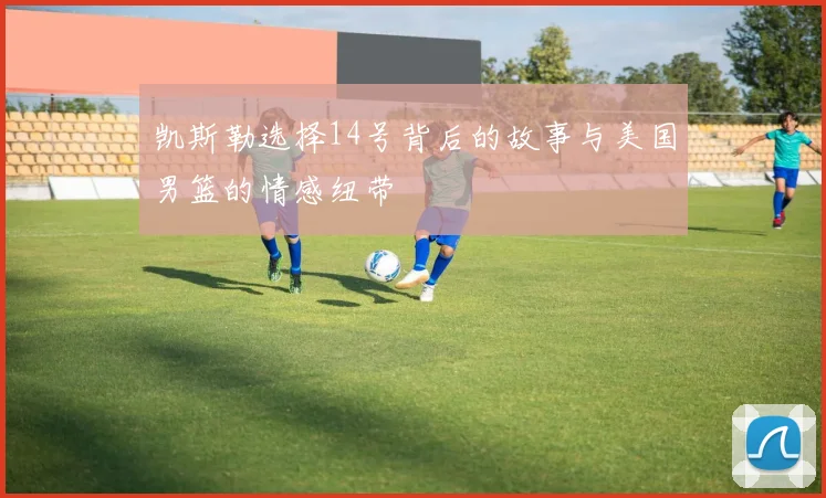 凯斯勒选择14号背后的故事与美国男篮的情感纽带