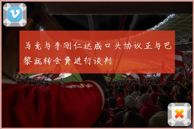 马竞与李刚仁达成口头协议正与巴黎就转会费进行谈判