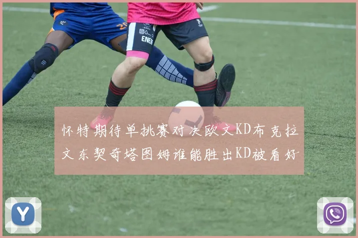 怀特期待单挑赛对决欧文KD布克拉文东契奇塔图姆谁能胜出KD被看好获胜
