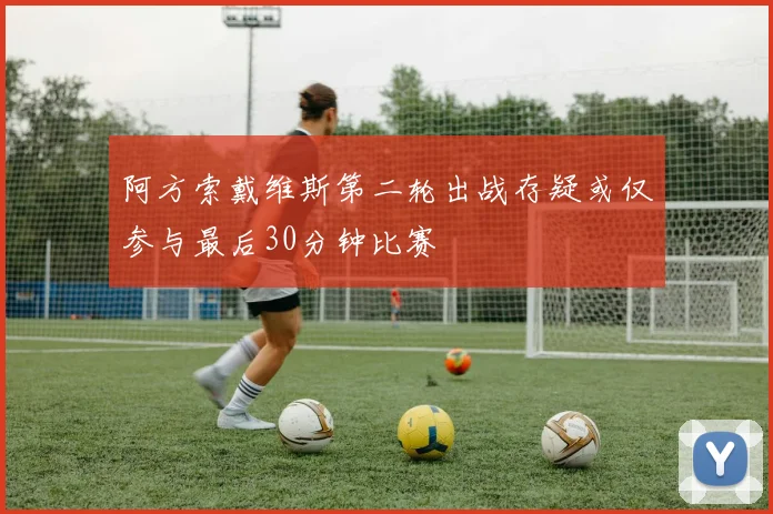 阿方索戴维斯第二轮出战存疑或仅参与最后30分钟比赛