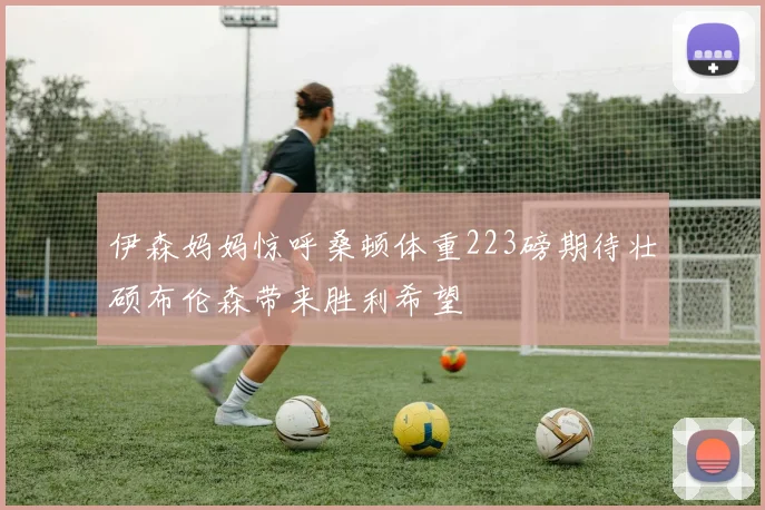 伊森妈妈惊呼桑顿体重223磅期待壮硕布伦森带来胜利希望